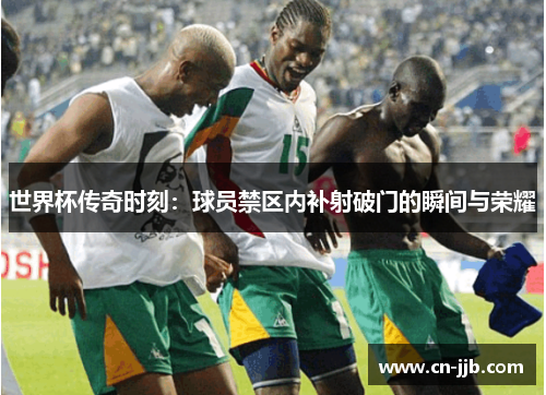 世界杯传奇时刻：球员禁区内补射破门的瞬间与荣耀