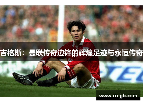 吉格斯：曼联传奇边锋的辉煌足迹与永恒传奇