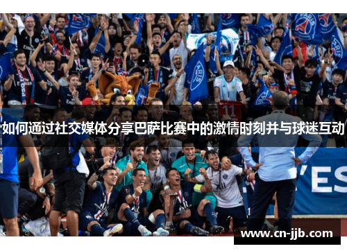 如何通过社交媒体分享巴萨比赛中的激情时刻并与球迷互动