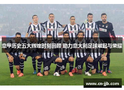 意甲历史五大辉煌时刻回顾 助力意大利足球崛起与荣耀