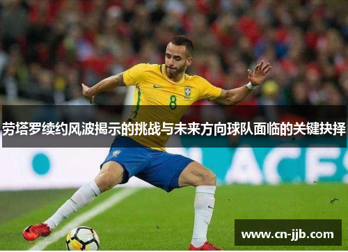 劳塔罗续约风波揭示的挑战与未来方向球队面临的关键抉择