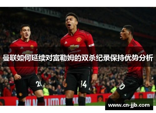 曼联如何延续对富勒姆的双杀纪录保持优势分析