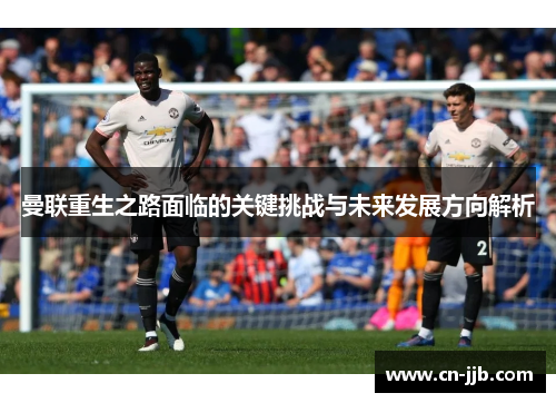 曼联重生之路面临的关键挑战与未来发展方向解析