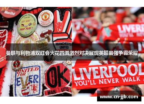 曼联与利物浦双红会火花四溅激烈对决展现英超最强争霸荣耀