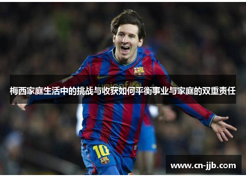 梅西家庭生活中的挑战与收获如何平衡事业与家庭的双重责任