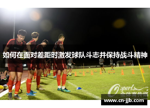 如何在面对差距时激发球队斗志并保持战斗精神