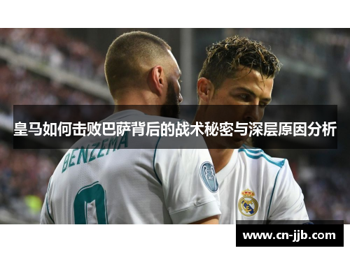 皇马如何击败巴萨背后的战术秘密与深层原因分析