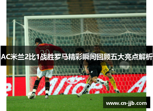 AC米兰2比1战胜罗马精彩瞬间回顾五大亮点解析
