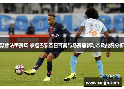 聚焦法甲赛场 掌握巴黎圣日耳曼与马赛最新动态及战况分析