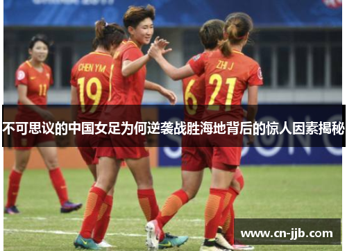 不可思议的中国女足为何逆袭战胜海地背后的惊人因素揭秘