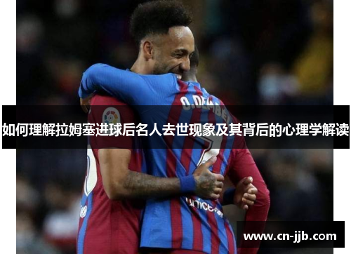 如何理解拉姆塞进球后名人去世现象及其背后的心理学解读