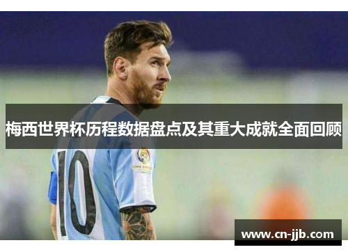 梅西世界杯历程数据盘点及其重大成就全面回顾