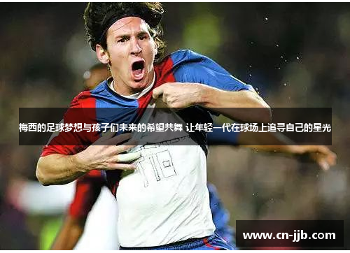 梅西的足球梦想与孩子们未来的希望共舞 让年轻一代在球场上追寻自己的星光