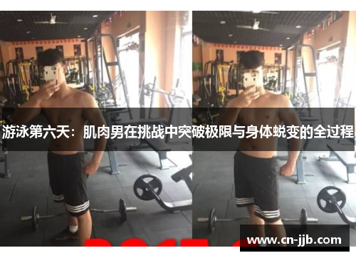 游泳第六天：肌肉男在挑战中突破极限与身体蜕变的全过程