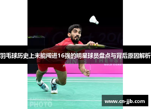 羽毛球历史上未能闯进16强的明星球员盘点与背后原因解析
