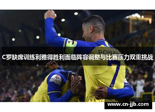 C罗缺席训练利雅得胜利面临阵容调整与比赛压力双重挑战
