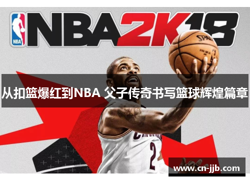 从扣篮爆红到NBA 父子传奇书写篮球辉煌篇章