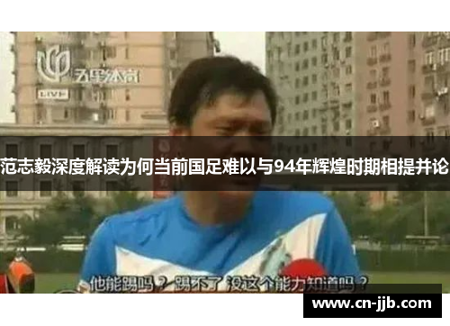 范志毅深度解读为何当前国足难以与94年辉煌时期相提并论