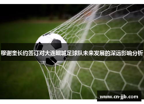 穆谢奎长约签订对大连鲲城足球队未来发展的深远影响分析