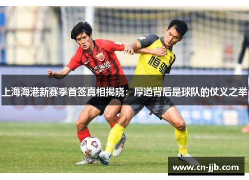 上海海港新赛季首签真相揭晓：厚道背后是球队的仗义之举