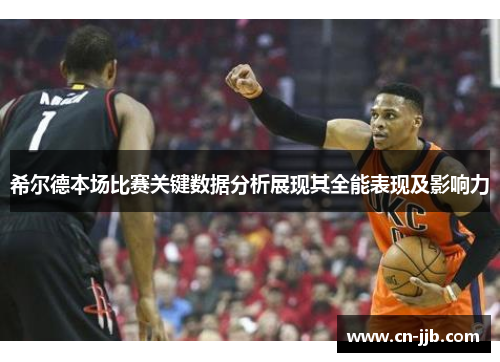 希尔德本场比赛关键数据分析展现其全能表现及影响力