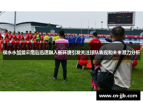 侯永永加盟云南后迅速融入新环境引发关注球队表现和未来潜力分析