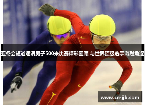 亚冬会短道速滑男子500米决赛精彩回顾 与世界顶级选手激烈角逐