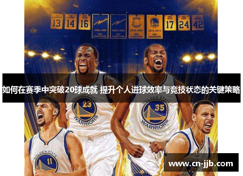 如何在赛季中突破20球成就 提升个人进球效率与竞技状态的关键策略