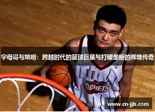 字母哥与姚明：跨越时代的篮球巨星与打破垄断的辉煌传奇