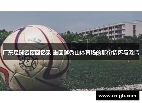 广东足球名宿回忆录 重回越秀山体育场的那份情怀与激情