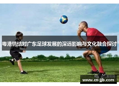 粤港情结对广东足球发展的深远影响与文化融合探讨