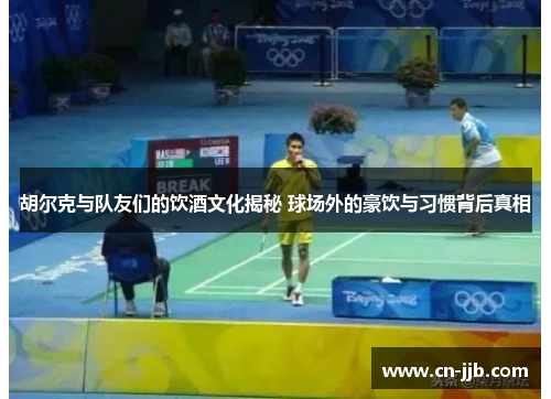 胡尔克与队友们的饮酒文化揭秘 球场外的豪饮与习惯背后真相