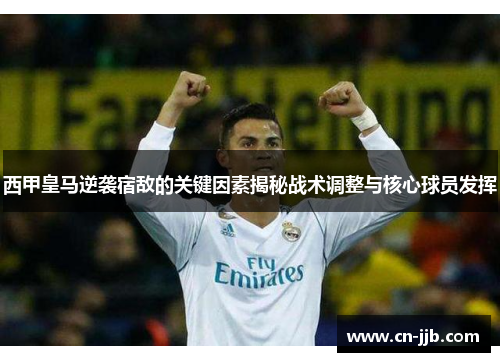 西甲皇马逆袭宿敌的关键因素揭秘战术调整与核心球员发挥