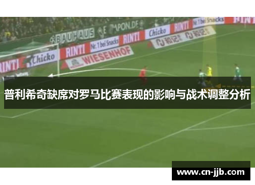 普利希奇缺席对罗马比赛表现的影响与战术调整分析