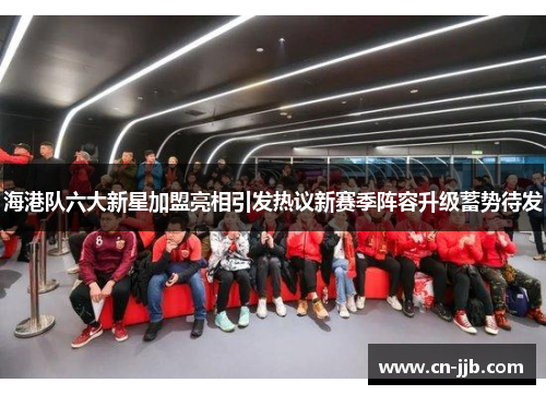 海港队六大新星加盟亮相引发热议新赛季阵容升级蓄势待发