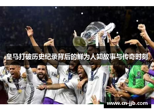 皇马打破历史纪录背后的鲜为人知故事与传奇时刻