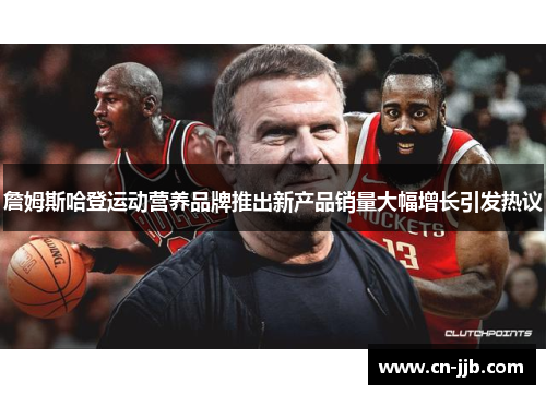 詹姆斯哈登运动营养品牌推出新产品销量大幅增长引发热议