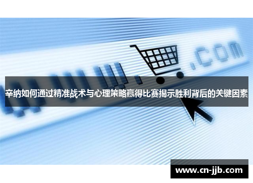 辛纳如何通过精准战术与心理策略赢得比赛揭示胜利背后的关键因素
