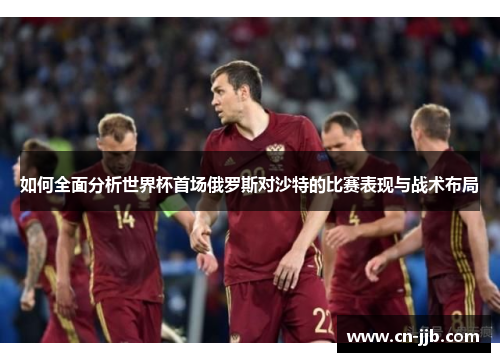 如何全面分析世界杯首场俄罗斯对沙特的比赛表现与战术布局