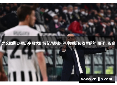 尤文图斯欧冠历史最大耻辱纪录揭秘 深度解析惨败背后的原因与影响