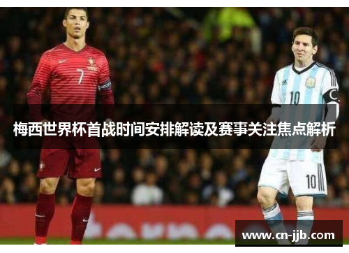 梅西世界杯首战时间安排解读及赛事关注焦点解析