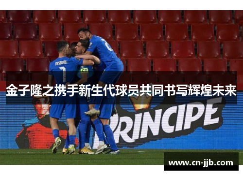 金子隆之携手新生代球员共同书写辉煌未来