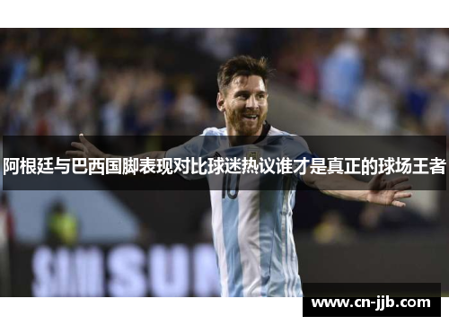 阿根廷与巴西国脚表现对比球迷热议谁才是真正的球场王者