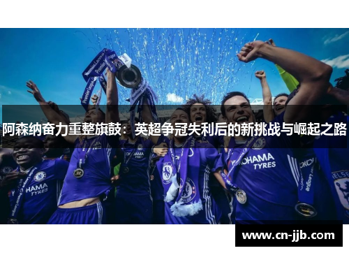阿森纳奋力重整旗鼓：英超争冠失利后的新挑战与崛起之路