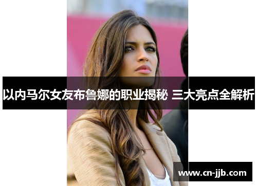 以内马尔女友布鲁娜的职业揭秘 三大亮点全解析