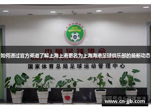 如何通过官方渠道了解上海上港更名为上海海港足球俱乐部的最新动态