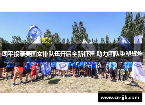 朗平接掌美国女排队伍开启全新征程 助力团队重塑辉煌