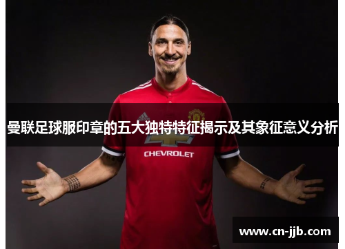 曼联足球服印章的五大独特特征揭示及其象征意义分析