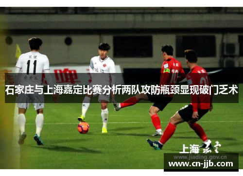 石家庄与上海嘉定比赛分析两队攻防瓶颈显现破门乏术