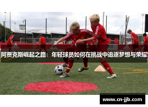 阿贾克斯崛起之路：年轻球员如何在挑战中追逐梦想与荣耀
